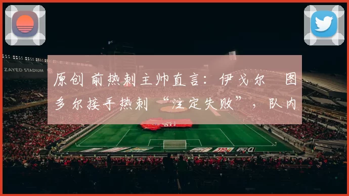 原创 前热刺主帅直言：伊戈尔・图多尔接手热刺 “注定失败”，队内氛围 “ toxic 至极”