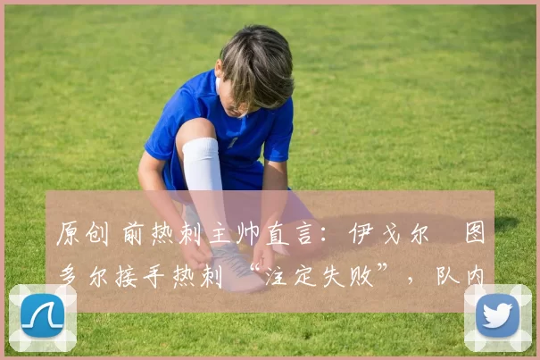 原创 前热刺主帅直言：伊戈尔・图多尔接手热刺 “注定失败”，队内氛围 “ toxic 至极”