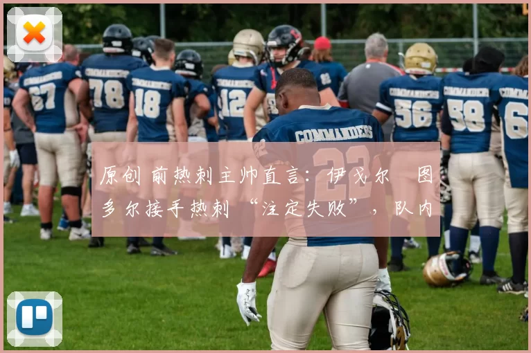 原创 前热刺主帅直言:伊戈尔・图多尔接手热刺 “注定失败”,队内氛围 “ toxic 至极”
