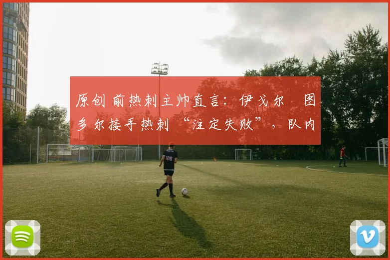 原创 前热刺主帅直言：伊戈尔・图多尔接手热刺 “注定失败”，队内氛围 “ toxic 至极”