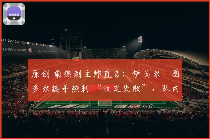 原创 前热刺主帅直言：伊戈尔・图多尔接手热刺 “注定失败”，队内氛围 “ toxic 至极”