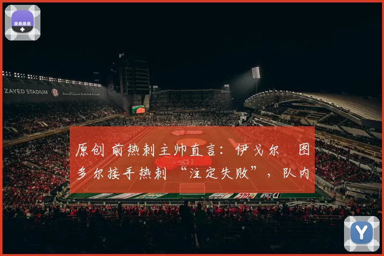 原创 前热刺主帅直言：伊戈尔・图多尔接手热刺 “注定失败”，队内氛围 “ toxic 至极”