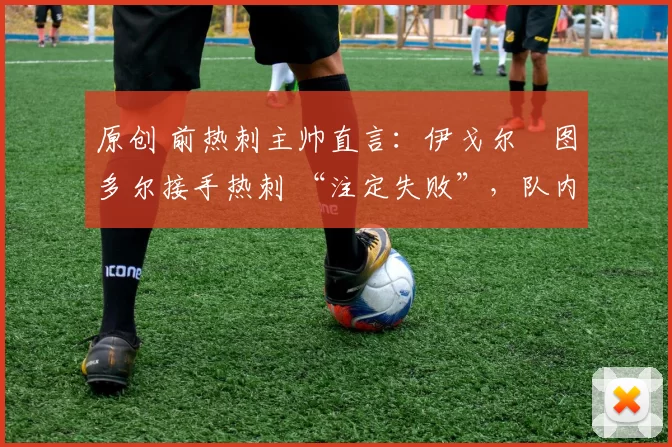 原创 前热刺主帅直言:伊戈尔・图多尔接手热刺 “注定失败”,队内氛围 “ toxic 至极”