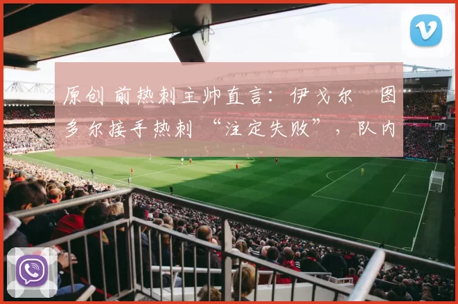 原创 前热刺主帅直言：伊戈尔・图多尔接手热刺 “注定失败”，队内氛围 “ toxic 至极”