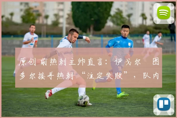 原创 前热刺主帅直言：伊戈尔・图多尔接手热刺 “注定失败”，队内氛围 “ toxic 至极”