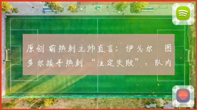 原创 前热刺主帅直言：伊戈尔・图多尔接手热刺 “注定失败”，队内氛围 “ toxic 至极”