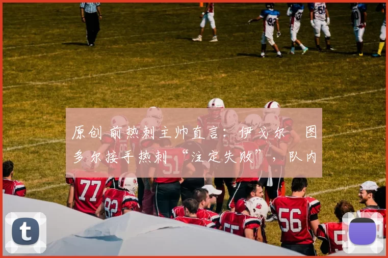 原创 前热刺主帅直言：伊戈尔・图多尔接手热刺 “注定失败”，队内氛围 “ toxic 至极”