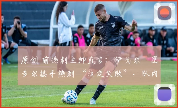 原创 前热刺主帅直言：伊戈尔・图多尔接手热刺 “注定失败”，队内氛围 “ toxic 至极”