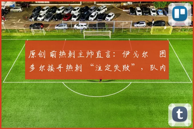 原创 前热刺主帅直言:伊戈尔・图多尔接手热刺 “注定失败”,队内氛围 “ toxic 至极”