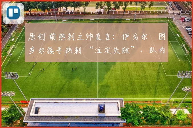 原创 前热刺主帅直言:伊戈尔・图多尔接手热刺 “注定失败”,队内氛围 “ toxic 至极”