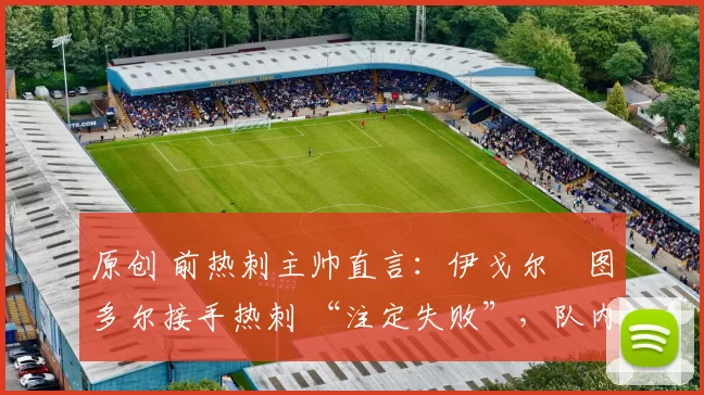 原创 前热刺主帅直言:伊戈尔・图多尔接手热刺 “注定失败”,队内氛围 “ toxic 至极”