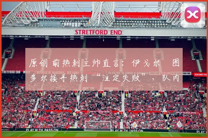 原创 前热刺主帅直言:伊戈尔・图多尔接手热刺 “注定失败”,队内氛围 “ toxic 至极”