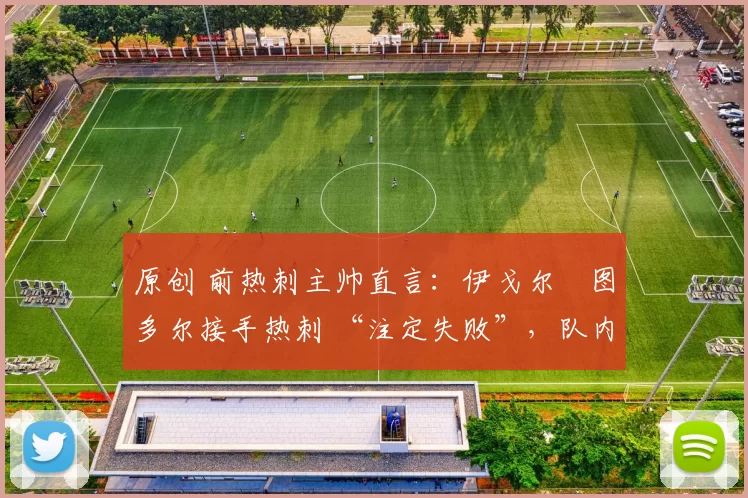 原创 前热刺主帅直言：伊戈尔・图多尔接手热刺 “注定失败”，队内氛围 “ toxic 至极”