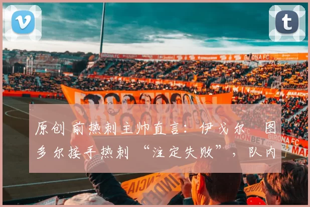 原创 前热刺主帅直言：伊戈尔・图多尔接手热刺 “注定失败”，队内氛围 “ toxic 至极”