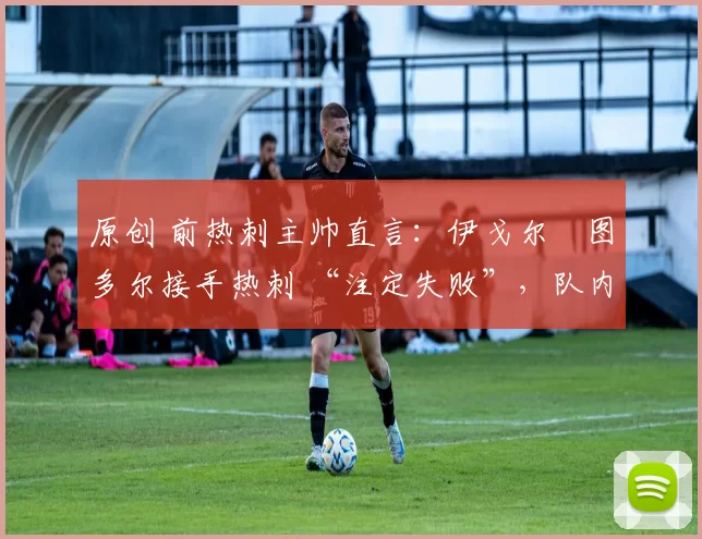 原创 前热刺主帅直言:伊戈尔・图多尔接手热刺 “注定失败”,队内氛围 “ toxic 至极”