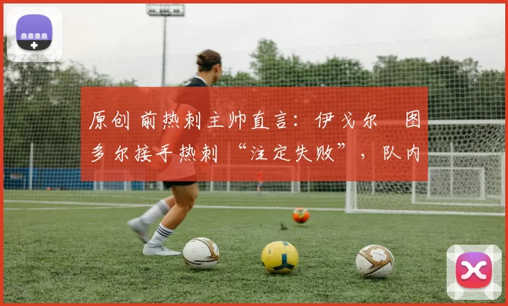 原创 前热刺主帅直言：伊戈尔・图多尔接手热刺 “注定失败”，队内氛围 “ toxic 至极”