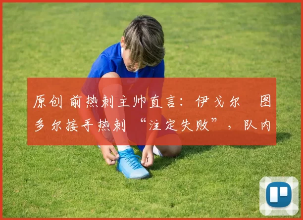 原创 前热刺主帅直言：伊戈尔・图多尔接手热刺 “注定失败”，队内氛围 “ toxic 至极”