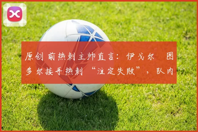 原创 前热刺主帅直言：伊戈尔・图多尔接手热刺 “注定失败”，队内氛围 “ toxic 至极”