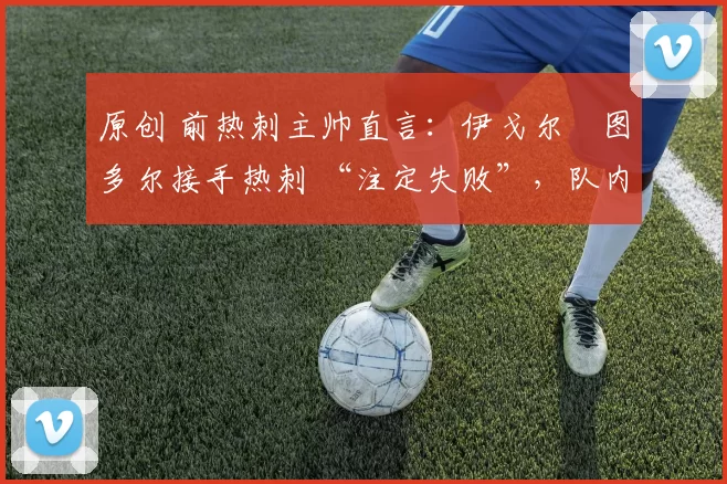 原创 前热刺主帅直言:伊戈尔・图多尔接手热刺 “注定失败”,队内氛围 “ toxic 至极”