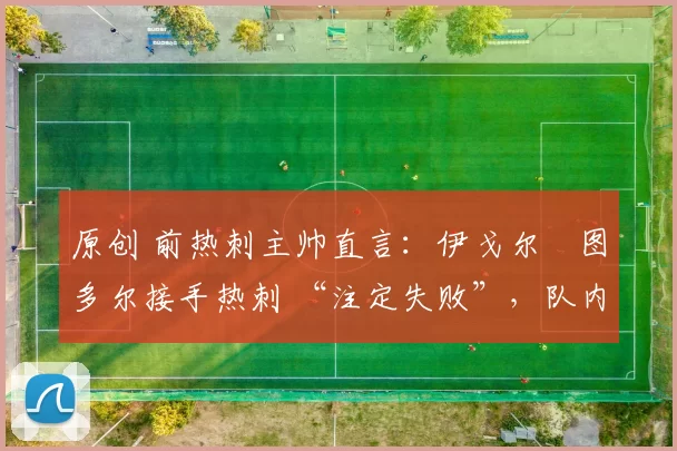 原创 前热刺主帅直言:伊戈尔・图多尔接手热刺 “注定失败”,队内氛围 “ toxic 至极”