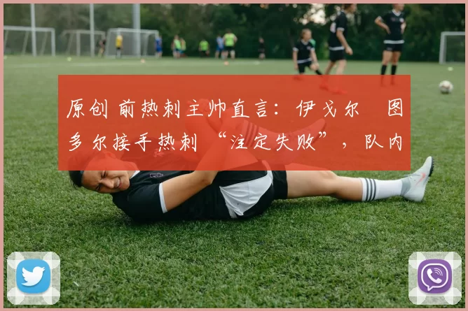 原创 前热刺主帅直言：伊戈尔・图多尔接手热刺 “注定失败”，队内氛围 “ toxic 至极”