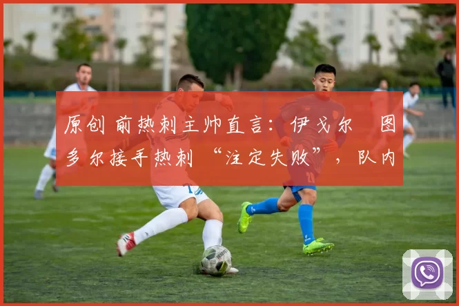 原创 前热刺主帅直言:伊戈尔・图多尔接手热刺 “注定失败”,队内氛围 “ toxic 至极”