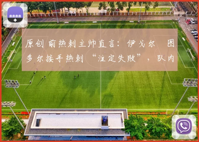 原创 前热刺主帅直言:伊戈尔・图多尔接手热刺 “注定失败”,队内氛围 “ toxic 至极”