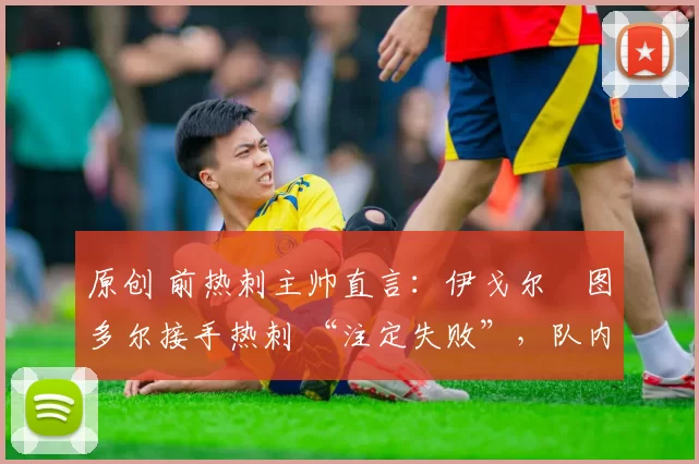 原创 前热刺主帅直言：伊戈尔・图多尔接手热刺 “注定失败”，队内氛围 “ toxic 至极”