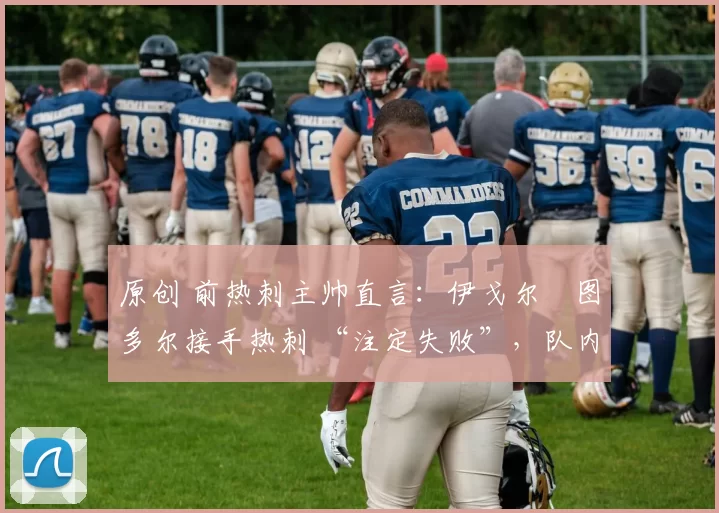原创 前热刺主帅直言：伊戈尔・图多尔接手热刺 “注定失败”，队内氛围 “ toxic 至极”
