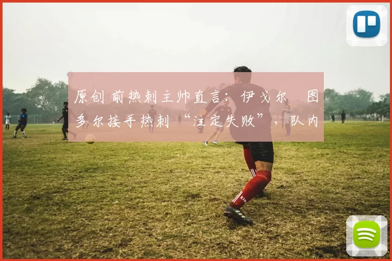 原创 前热刺主帅直言：伊戈尔・图多尔接手热刺 “注定失败”，队内氛围 “ toxic 至极”