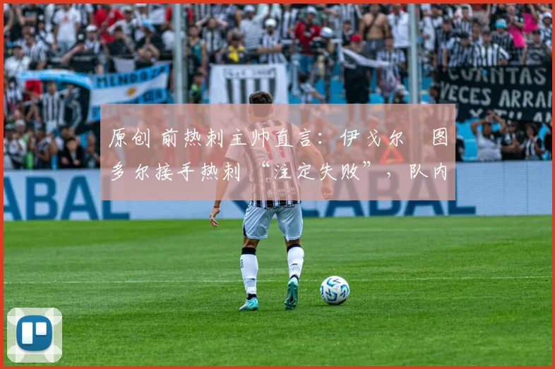 原创 前热刺主帅直言:伊戈尔・图多尔接手热刺 “注定失败”,队内氛围 “ toxic 至极”