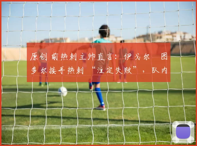 原创 前热刺主帅直言：伊戈尔・图多尔接手热刺 “注定失败”，队内氛围 “ toxic 至极”