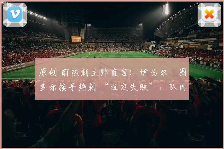 原创 前热刺主帅直言：伊戈尔・图多尔接手热刺 “注定失败”，队内氛围 “ toxic 至极”