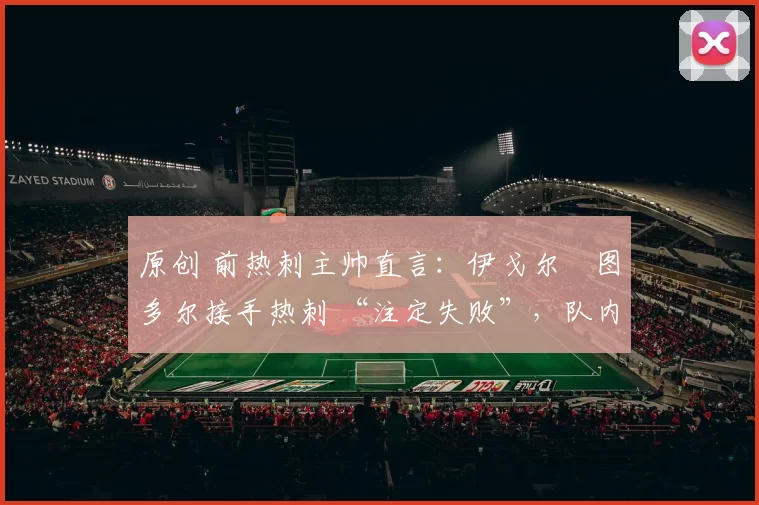 原创 前热刺主帅直言：伊戈尔・图多尔接手热刺 “注定失败”，队内氛围 “ toxic 至极”