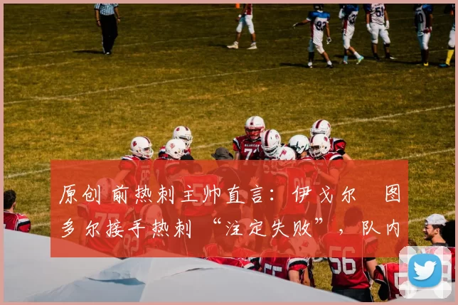 原创 前热刺主帅直言：伊戈尔・图多尔接手热刺 “注定失败”，队内氛围 “ toxic 至极”