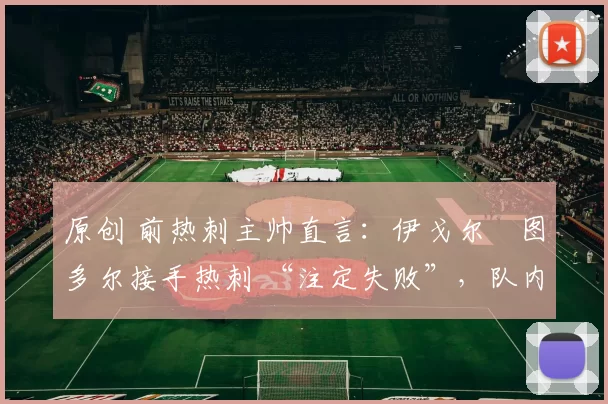 原创 前热刺主帅直言:伊戈尔・图多尔接手热刺 “注定失败”,队内氛围 “ toxic 至极”