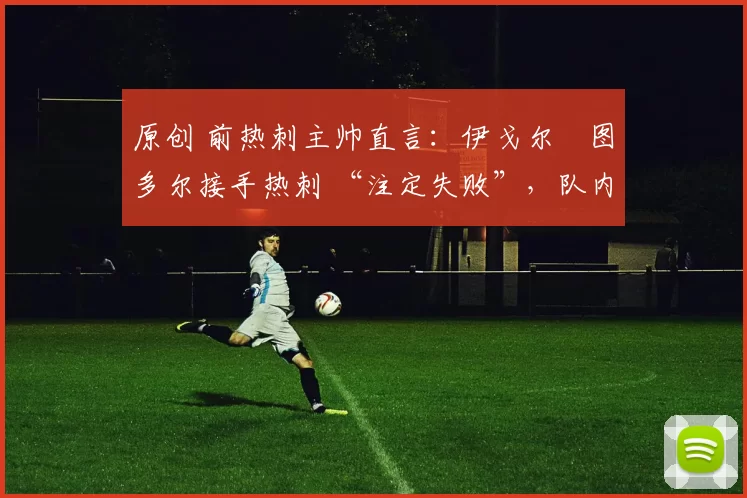 原创 前热刺主帅直言：伊戈尔・图多尔接手热刺 “注定失败”，队内氛围 “ toxic 至极”