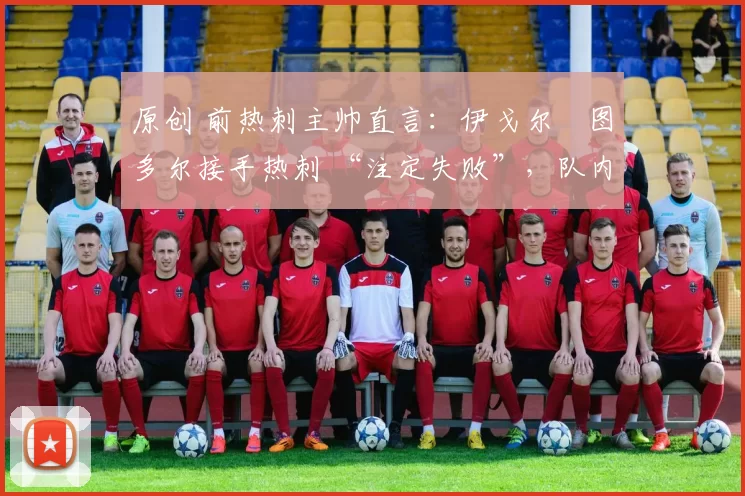 原创 前热刺主帅直言:伊戈尔・图多尔接手热刺 “注定失败”,队内氛围 “ toxic 至极”