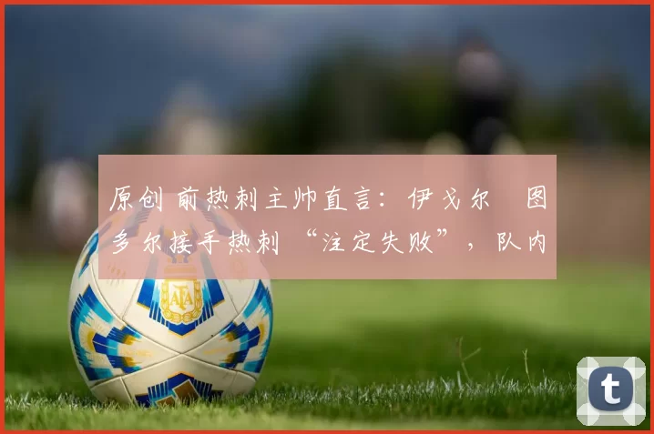 原创 前热刺主帅直言:伊戈尔・图多尔接手热刺 “注定失败”,队内氛围 “ toxic 至极”