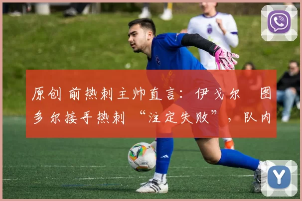 原创 前热刺主帅直言:伊戈尔・图多尔接手热刺 “注定失败”,队内氛围 “ toxic 至极”