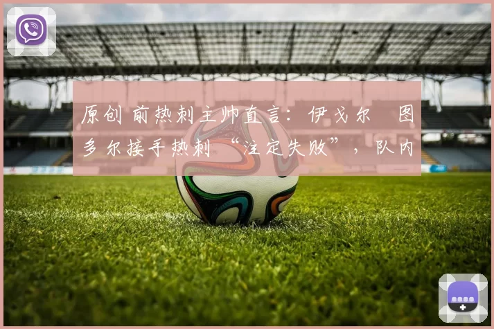 原创 前热刺主帅直言:伊戈尔・图多尔接手热刺 “注定失败”,队内氛围 “ toxic 至极”