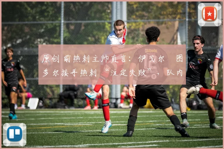 原创 前热刺主帅直言：伊戈尔・图多尔接手热刺 “注定失败”，队内氛围 “ toxic 至极”