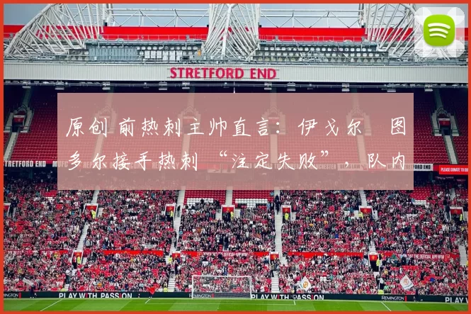 原创 前热刺主帅直言：伊戈尔・图多尔接手热刺 “注定失败”，队内氛围 “ toxic 至极”