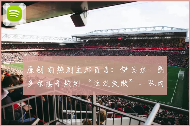 原创 前热刺主帅直言:伊戈尔・图多尔接手热刺 “注定失败”,队内氛围 “ toxic 至极”