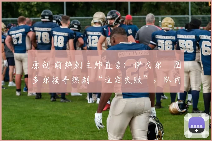 原创 前热刺主帅直言：伊戈尔・图多尔接手热刺 “注定失败”，队内氛围 “ toxic 至极”