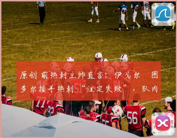 原创 前热刺主帅直言:伊戈尔・图多尔接手热刺 “注定失败”,队内氛围 “ toxic 至极”