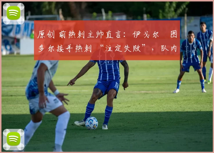 原创 前热刺主帅直言:伊戈尔・图多尔接手热刺 “注定失败”,队内氛围 “ toxic 至极”