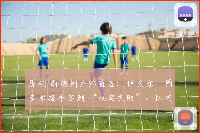 原创 前热刺主帅直言：伊戈尔・图多尔接手热刺 “注定失败”，队内氛围 “ toxic 至极”