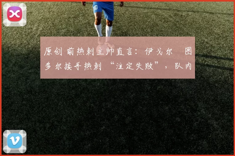 原创 前热刺主帅直言:伊戈尔・图多尔接手热刺 “注定失败”,队内氛围 “ toxic 至极”