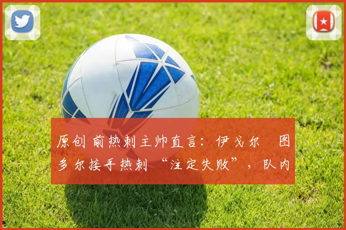 原创 前热刺主帅直言：伊戈尔・图多尔接手热刺 “注定失败”，队内氛围 “ toxic 至极”